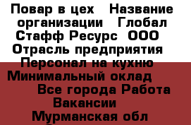 Повар в цех › Название организации ­ Глобал Стафф Ресурс, ООО › Отрасль предприятия ­ Персонал на кухню › Минимальный оклад ­ 43 000 - Все города Работа » Вакансии   . Мурманская обл.,Оленегорск г.
